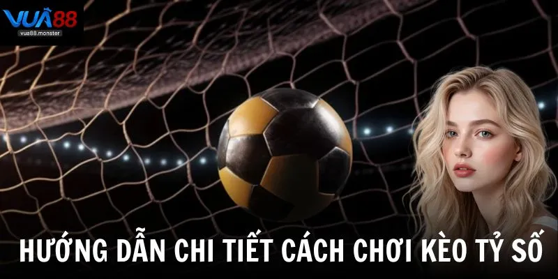Hướng dẫn chi tiết về cách chơi kèo tỷ số giúp bạn dễ dàng đặt cược đúng
